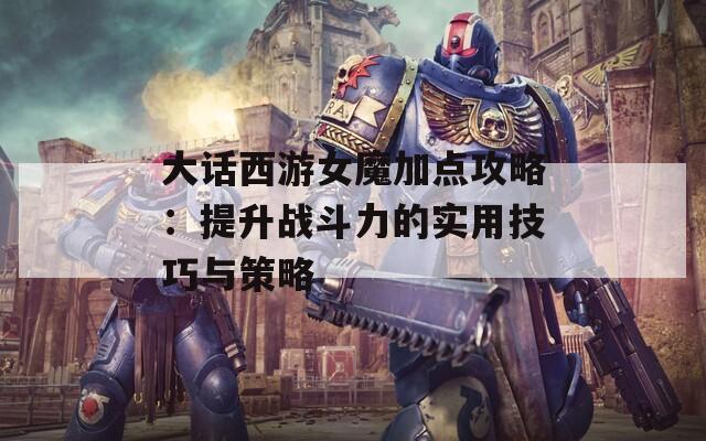 大话西游女魔加点攻略：提升战斗力的实用技巧与策略