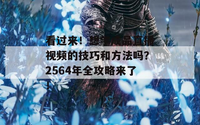 看过来！想学成品直播视频的技巧和方法吗？2564年全攻略来了！