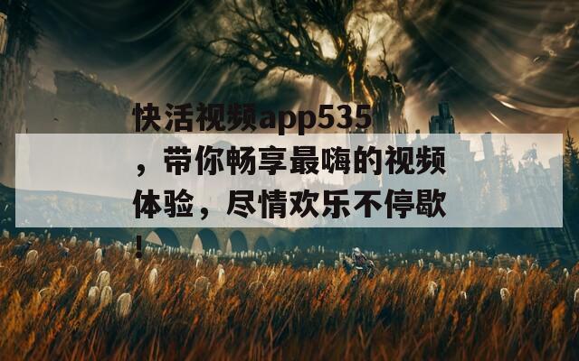 快活视频app535，带你畅享最嗨的视频体验，尽情欢乐不停歇！