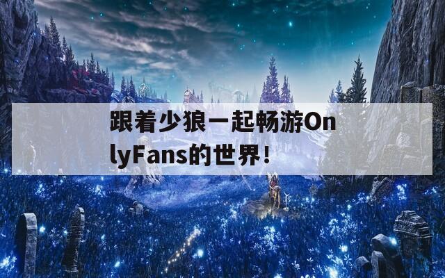 跟着少狼一起畅游OnlyFans的世界！