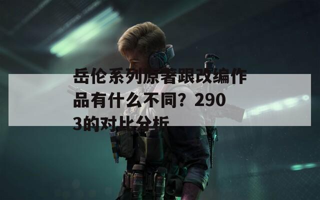 岳伦系列原著跟改编作品有什么不同？2903的对比分析