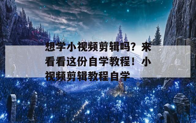 想学小视频剪辑吗？来看看这份自学教程！小视频剪辑教程自学