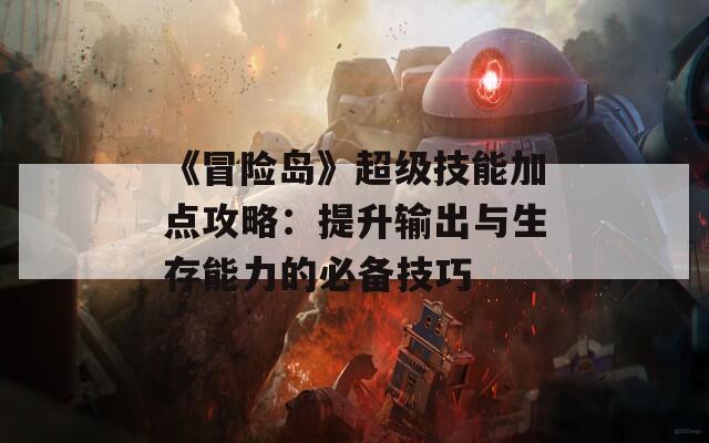 《冒险岛》超级技能加点攻略：提升输出与生存能力的必备技巧