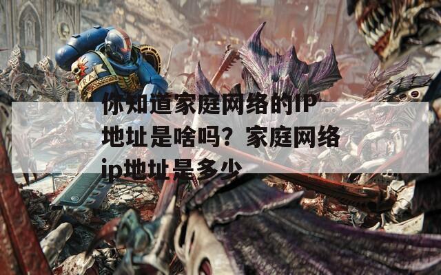 你知道家庭网络的IP地址是啥吗？家庭网络ip地址是多少