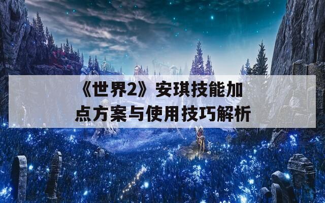 《世界2》安琪技能加点方案与使用技巧解析