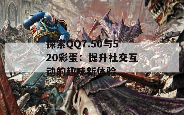 探索QQ7.50与520彩蛋：提升社交互动的趣味新体验