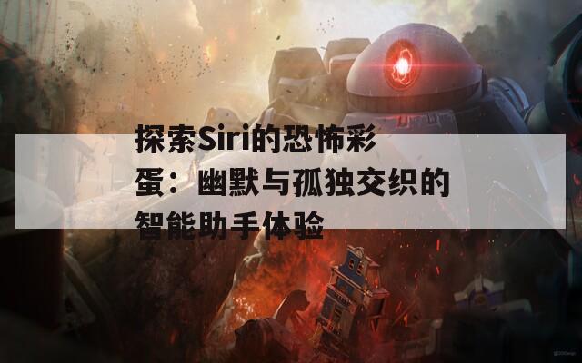 探索Siri的恐怖彩蛋：幽默与孤独交织的智能助手体验