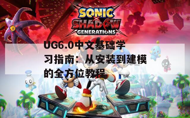 UG6.0中文基础学习指南：从安装到建模的全方位教程