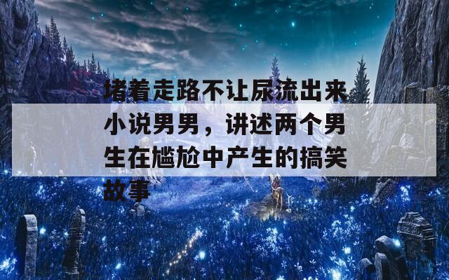 堵着走路不让尿流出来小说男男，讲述两个男生在尴尬中产生的搞笑故事