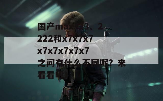 国产max323、2222和x7x7x7x7x7x7x7x7之间有什么不同呢？来看看吧！