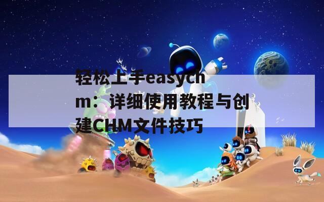 轻松上手easychm：详细使用教程与创建CHM文件技巧