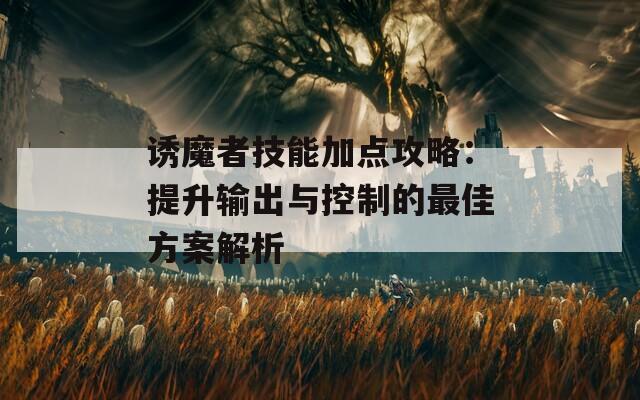 诱魔者技能加点攻略：提升输出与控制的最佳方案解析