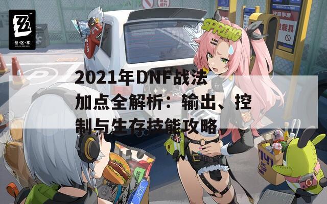 2021年DNF战法加点全解析：输出、控制与生存技能攻略