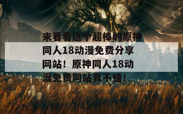 来看看这个超棒的原神同人18动漫免费分享网站！原神同人18动漫免费网站真不错！