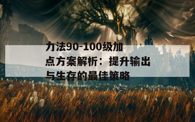 力法90-100级加点方案解析：提升输出与生存的最佳策略