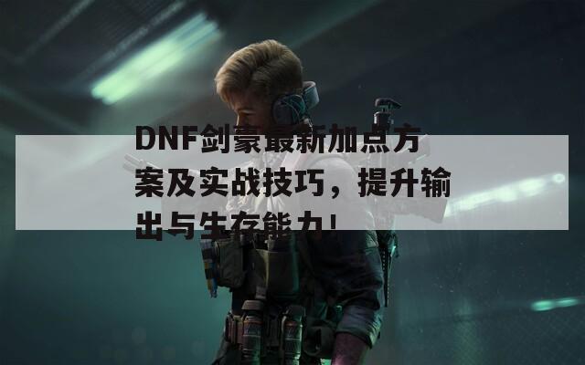 DNF剑豪最新加点方案及实战技巧，提升输出与生存能力！