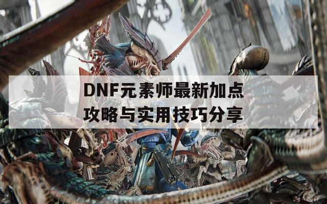 DNF元素师最新加点攻略与实用技巧分享