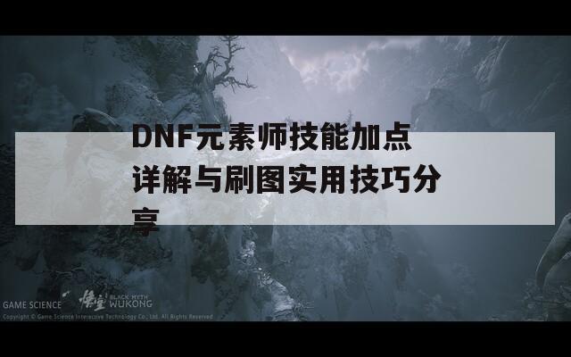 DNF元素师技能加点详解与刷图实用技巧分享