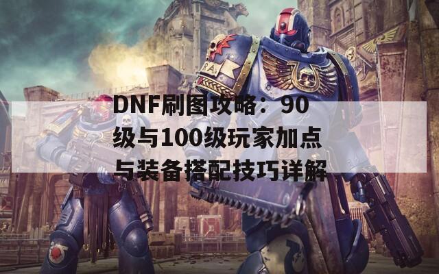 DNF刷图攻略：90级与100级玩家加点与装备搭配技巧详解