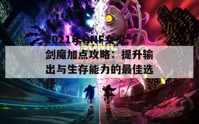 2021年DNF女鬼剑魔加点攻略：提升输出与生存能力的最佳选择