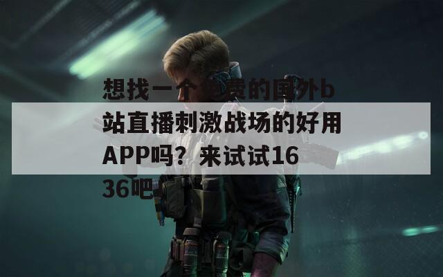 想找一个免费的国外b站直播刺激战场的好用APP吗？来试试1636吧！