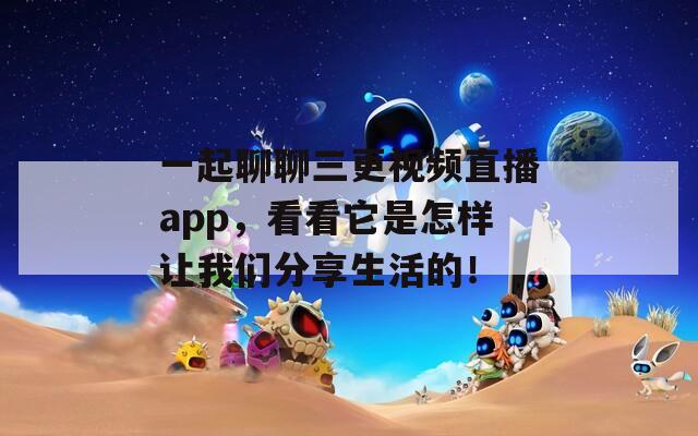 一起聊聊三更视频直播app，看看它是怎样让我们分享生活的！