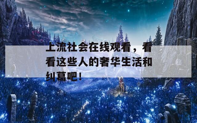 上流社会在线观看，看看这些人的奢华生活和纠葛吧！