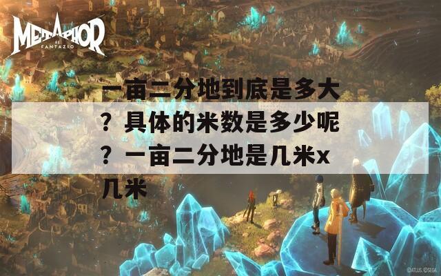 一亩二分地到底是多大？具体的米数是多少呢？一亩二分地是几米x几米