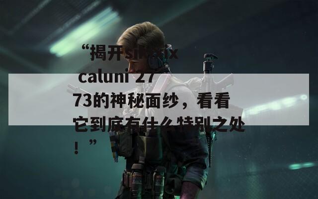 “揭开sikixix caluni 2773的神秘面纱，看看它到底有什么特别之处！”