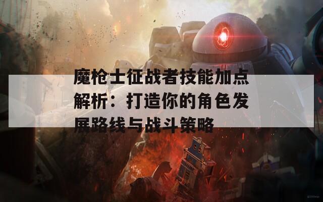 魔枪士征战者技能加点解析：打造你的角色发展路线与战斗策略