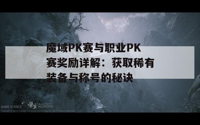 魔域PK赛与职业PK赛奖励详解：获取稀有装备与称号的秘诀