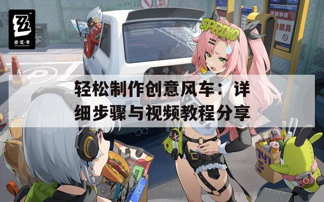 轻松制作创意风车：详细步骤与视频教程分享