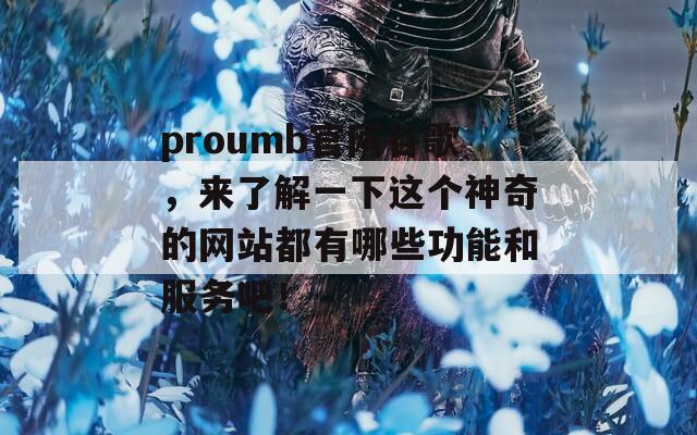 proumb官网谷歌，来了解一下这个神奇的网站都有哪些功能和服务吧！