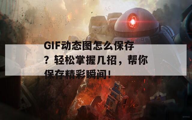 GIF动态图怎么保存？轻松掌握几招，帮你保存精彩瞬间！