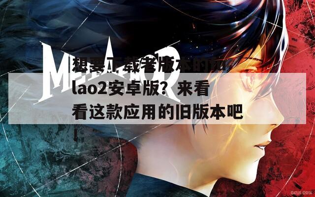 想要下载老版本的fulao2安卓版？来看看这款应用的旧版本吧！