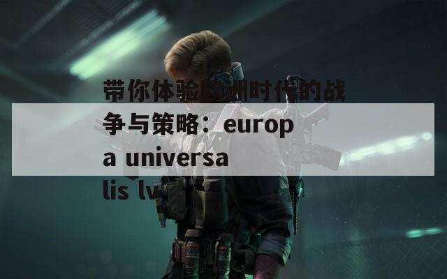 带你体验欧洲时代的战争与策略：europa universalis lv