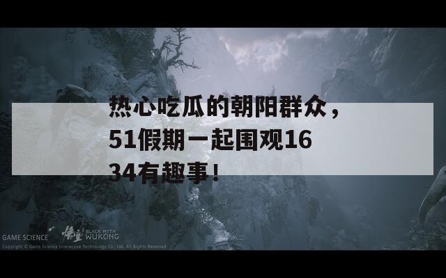 热心吃瓜的朝阳群众，51假期一起围观1634有趣事！