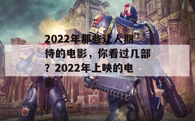 2022年那些让人期待的电影，你看过几部？2022年上映的电影