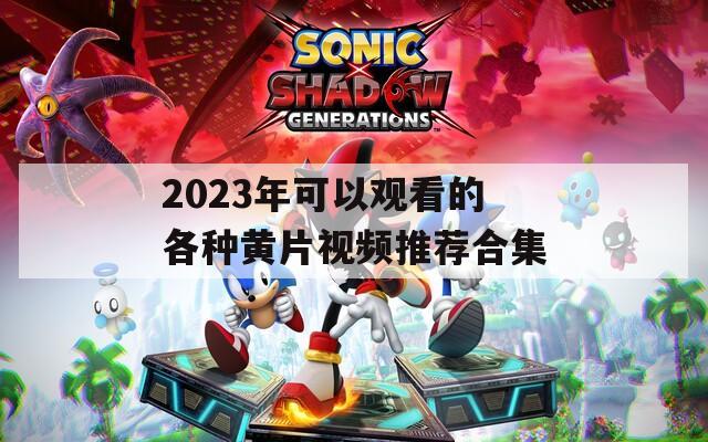 2023年可以观看的各种黄片视频推荐合集