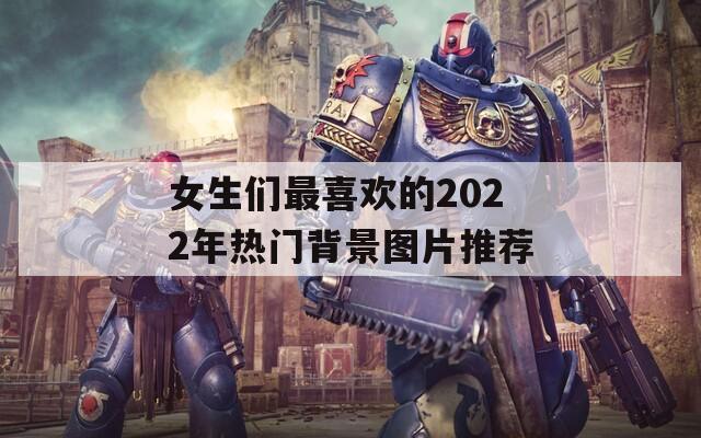 女生们最喜欢的2022年热门背景图片推荐