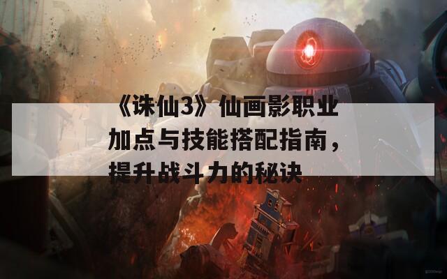 《诛仙3》仙画影职业加点与技能搭配指南，提升战斗力的秘诀