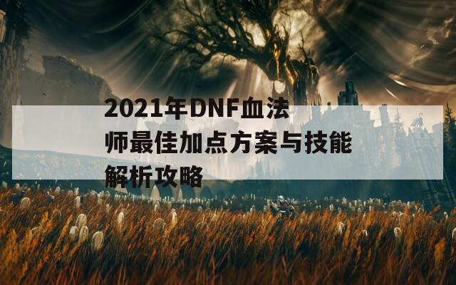 2021年DNF血法师最佳加点方案与技能解析攻略