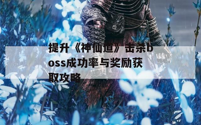 提升《神仙道》击杀boss成功率与奖励获取攻略