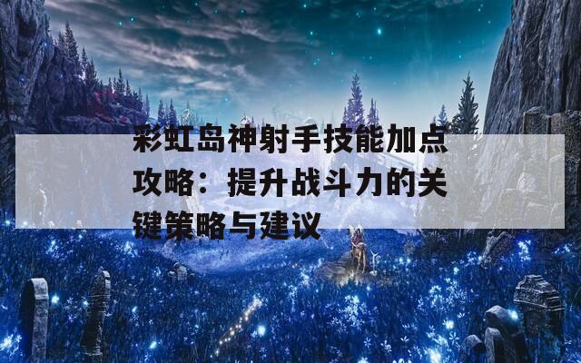 彩虹岛神射手技能加点攻略：提升战斗力的关键策略与建议