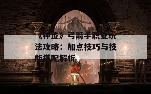 《神泣》弓箭手职业玩法攻略：加点技巧与技能搭配解析