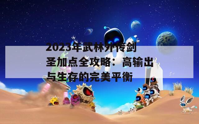 2023年武林外传剑圣加点全攻略：高输出与生存的完美平衡