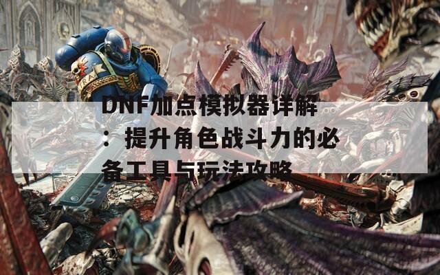 DNF加点模拟器详解：提升角色战斗力的必备工具与玩法攻略