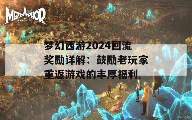 梦幻西游2024回流奖励详解：鼓励老玩家重返游戏的丰厚福利