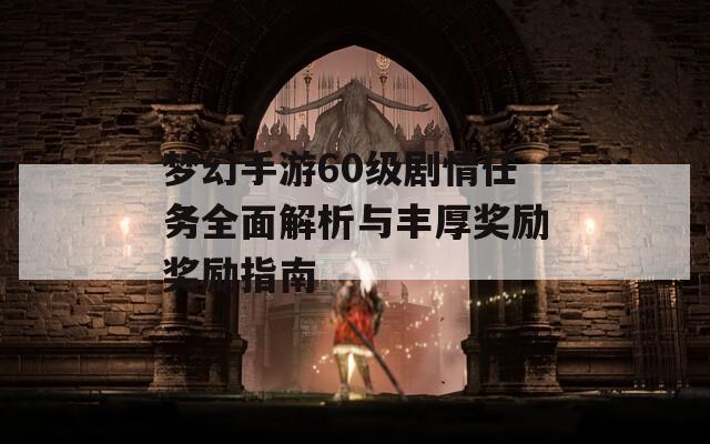 梦幻手游60级剧情任务全面解析与丰厚奖励奖励指南