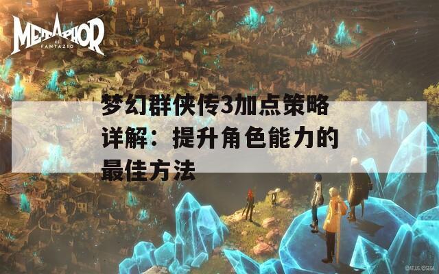 梦幻群侠传3加点策略详解：提升角色能力的最佳方法